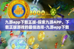 九游app下载正版-探索九游APP，下载正版游戏的最佳选择-九游app下载正版