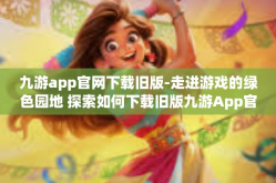 九游app官网下载旧版-走进游戏的绿色园地 探索如何下载旧版九游App官网的魅力旅程-九游app官网下载旧版