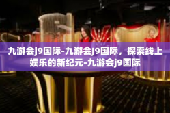 九游会j9国际-九游会J9国际，探索线上娱乐的新纪元-九游会j9国际