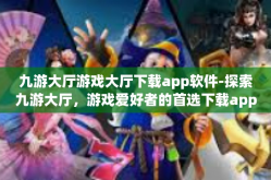 九游大厅游戏大厅下载app软件-探索九游大厅，游戏爱好者的首选下载app软件-九游大厅游戏大厅下载app软件