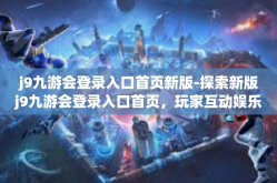 j9九游会登录入口首页新版-探索新版j9九游会登录入口首页，玩家互动娱乐的殿堂-j9九游会登录入口首页新版