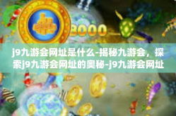 j9九游会网址是什么-揭秘九游会，探索j9九游会网址的奥秘-j9九游会网址是什么