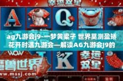 ag九游会j9-一梦黄梁子 世界莫测盈矫花开时遇九游会—解读AG九游会J9的神秘面纱-ag九游会j9