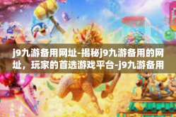 j9九游备用网址-揭秘j9九游备用的网址，玩家的首选游戏平台-j9九游备用网址