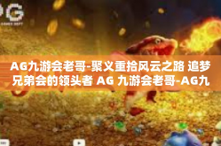 AG九游会老哥-聚义重拾风云之路 追梦兄弟会的领头者 AG 九游会老哥-AG九游会老哥