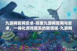 九游网官网安卓-探索九游网官网与安卓，一体化游戏娱乐的新领域-九游网官网安卓