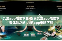 九游app电脑下载-探索九游app电脑下载体验之旅-九游app电脑下载