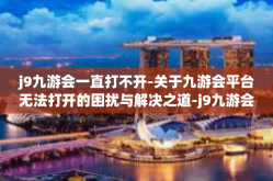 j9九游会一直打不开-关于九游会平台无法打开的困扰与解决之道-j9九游会一直打不开