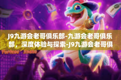 J9九游会老哥俱乐部-九游会老哥俱乐部，深度体验与探索-J9九游会老哥俱乐部
