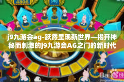j9九游会ag-跃然呈现新世界—揭开神秘而刺激的j9九游会AG之门的新时代风情探秘-j9九游会ag