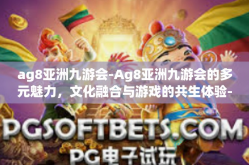 ag8亚洲九游会-Ag8亚洲九游会的多元魅力，文化融合与游戏的共生体验-ag8亚洲九游会