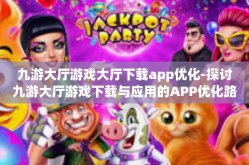 九游大厅游戏大厅下载app优化-探讨九游大厅游戏下载与应用的APP优化路径-九游大厅游戏大厅下载app优化