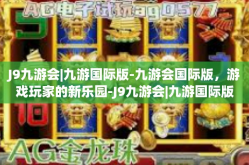J9九游会|九游国际版-九游会国际版，游戏玩家的新乐园-J9九游会|九游国际版