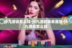 j9九游会怎么样-J9九游的未来展望-j9九游会怎么样