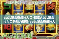 ag九游会登录j9入口-探索AG九游会，J9入口的魅力所在-ag九游会登录j9入口