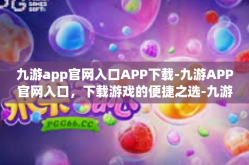 九游app官网入口APP下载-九游APP官网入口，下载游戏的便捷之选-九游app官网入口APP下载