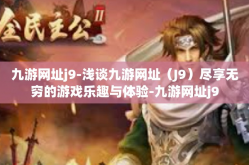 九游网址j9-浅谈九游网址（J9）尽享无穷的游戏乐趣与体验-九游网址j9