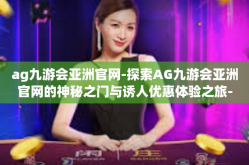 ag九游会亚洲官网-探索AG九游会亚洲官网的神秘之门与诱人优惠体验之旅-ag九游会亚洲官网