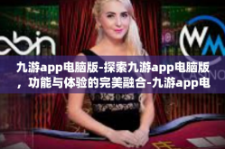 九游app电脑版-探索九游app电脑版，功能与体验的完美融合-九游app电脑版