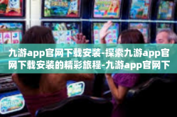 九游app官网下载安装-探索九游app官网下载安装的精彩旅程-九游app官网下载安装