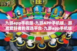 九游app手机版-九游APP手机版，游戏爱好者的首选平台-九游app手机版
