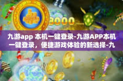 九游app 本机一键登录-九游APP本机一键登录，便捷游戏体验的新选择-九游app 本机一键登录