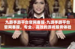 九游手游平台官网客服-九游手游平台官网客服，专业、高效的游戏服务体验-九游手游平台官网客服
