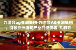 九游会ag亚洲集团-九游会AG亚洲集团，引领亚洲游戏产业的佼佼者-九游会ag亚洲集团