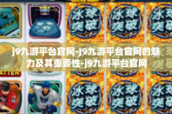 j9九游平台官网-J9九游平台官网的魅力及其重要性-j9九游平台官网