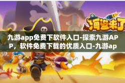 九游app免费下软件入口-探索九游APP，软件免费下载的优质入口-九游app免费下软件入口