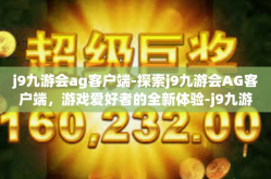 j9九游会ag客户端-探索j9九游会AG客户端，游戏爱好者的全新体验-j9九游会ag客户端