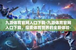 九游体育官网入口下载-九游体育官网入口下载，探索体育世界的全新体验-九游体育官网入口下载
