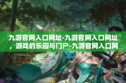 九游官网入口网址-九游官网入口网址，游戏的乐园与门户-九游官网入口网址