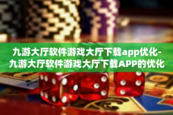 九游大厅软件游戏大厅下载app优化-九游大厅软件游戏大厅下载APP的优化之旅-九游大厅软件游戏大厅下载app优化