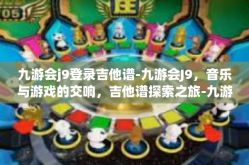 九游会j9登录吉他谱-九游会J9，音乐与游戏的交响，吉他谱探索之旅-九游会j9登录吉他谱