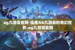 ag九游会官网-探索AG九游会的奇幻世界-ag九游会官网