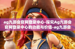 ag九游会官网登录中心-探究Ag九游会官网登录中心的功能与价值-ag九游会官网登录中心