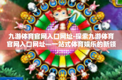 九游体育官网入口网址-探索九游体育官网入口网址—一站式体育娱乐的新领地-九游体育官网入口网址