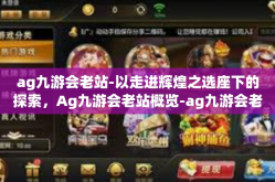 ag九游会老站-以走进辉煌之选座下的探索，Ag九游会老站概览-ag九游会老站