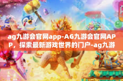 ag九游会官网app-AG九游会官网APP，探索最新游戏世界的门户-ag九游会官网app