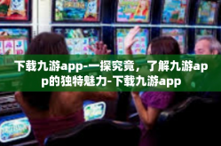 下载九游app-一探究竟，了解九游app的独特魅力-下载九游app