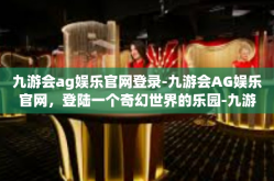 九游会ag娱乐官网登录-九游会AG娱乐官网，登陆一个奇幻世界的乐园-九游会ag娱乐官网登录