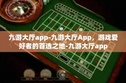 九游大厅app-九游大厅App，游戏爱好者的首选之地-九游大厅app