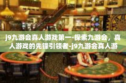 j9九游会真人游戏第一-探索九游会，真人游戏的先锋引领者-j9九游会真人游戏第一