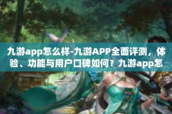 九游app怎么样-九游APP全面评测，体验、功能与用户口碑如何？九游app怎么样