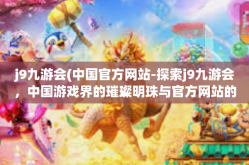j9九游会(中国官方网站-探索j9九游会，中国游戏界的璀璨明珠与官方网站的力量-j9九游会(中国官方网站