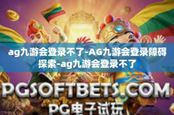 ag九游会登录不了-AG九游会登录障碍探索-ag九游会登录不了