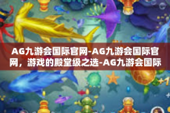 AG九游会国际官网-AG九游会国际官网，游戏的殿堂级之选-AG九游会国际官网