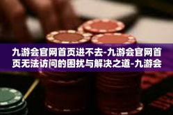 九游会官网首页进不去-九游会官网首页无法访问的困扰与解决之道-九游会官网首页进不去