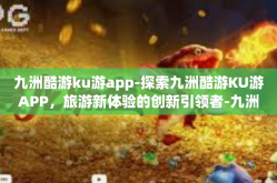 九洲酷游ku游app-探索九洲酷游KU游APP，旅游新体验的创新引领者-九洲酷游ku游app